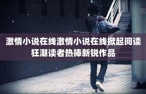 激情小说在线激情小说在线掀起阅读狂潮读者热捧新锐作品