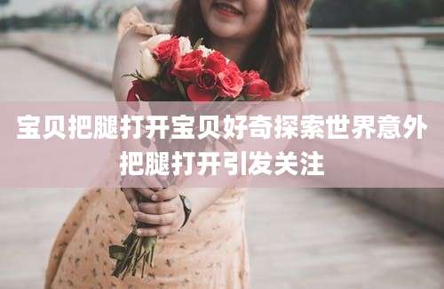 宝贝把腿打开宝贝好奇探索世界意外把腿打开引发关注