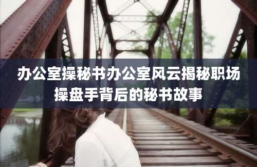 办公室操秘书办公室风云揭秘职场操盘手背后的秘书故事