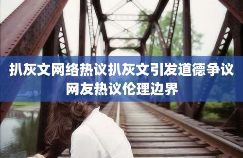 扒灰文网络热议扒灰文引发道德争议网友热议伦理边界