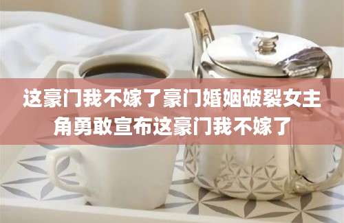 这豪门我不嫁了豪门婚姻破裂女主角勇敢宣布这豪门我不嫁了