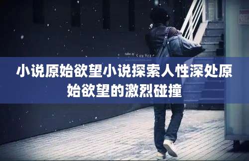 小说原始欲望小说探索人性深处原始欲望的激烈碰撞