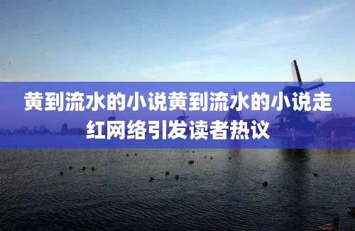 黄到流水的小说黄到流水的小说走红网络引发读者热议