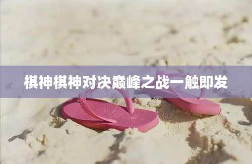 棋神棋神对决巅峰之战一触即发