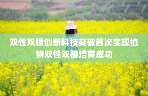 双性双根创新科技突破首次实现植物双性双根培育成功