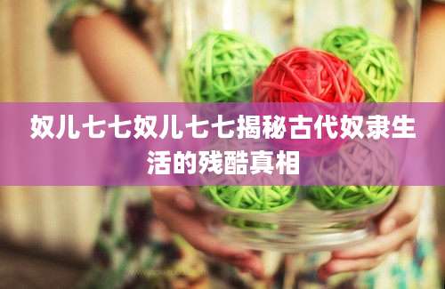 奴儿七七奴儿七七揭秘古代奴隶生活的残酷真相