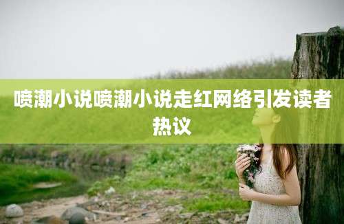 喷潮小说喷潮小说走红网络引发读者热议