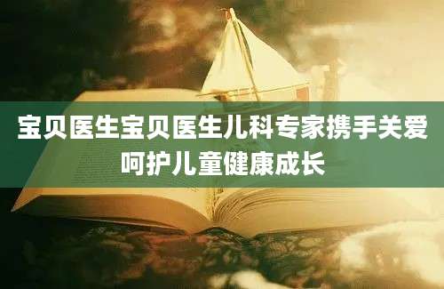 宝贝医生宝贝医生儿科专家携手关爱呵护儿童健康成长