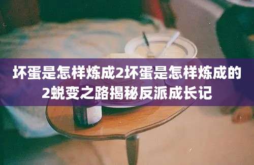 坏蛋是怎样炼成2坏蛋是怎样炼成的2蜕变之路揭秘反派成长记