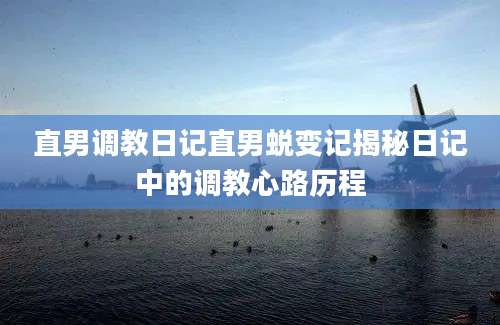 直男调教日记直男蜕变记揭秘日记中的调教心路历程