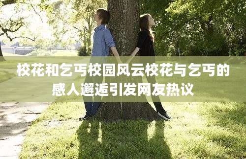 校花和乞丐校园风云校花与乞丐的感人邂逅引发网友热议