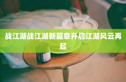 战江湖战江湖新篇章开启江湖风云再起