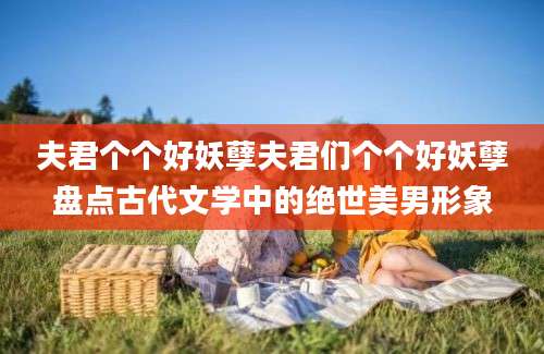 夫君个个好妖孽夫君们个个好妖孽盘点古代文学中的绝世美男形象
