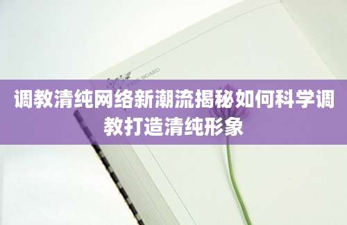 调教清纯网络新潮流揭秘如何科学调教打造清纯形象