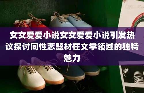 女女爱爱小说女女爱爱小说引发热议探讨同性恋题材在文学领域的独特魅力
