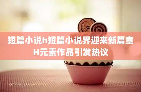 短篇小说h短篇小说界迎来新篇章H元素作品引发热议