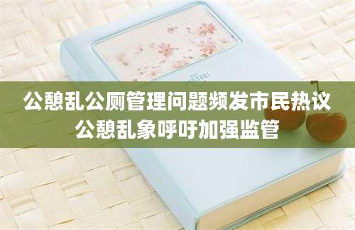 公憩乱公厕管理问题频发市民热议公憩乱象呼吁加强监管