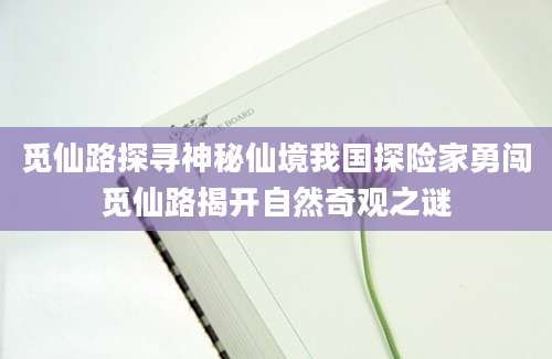 觅仙路探寻神秘仙境我国探险家勇闯觅仙路揭开自然奇观之谜