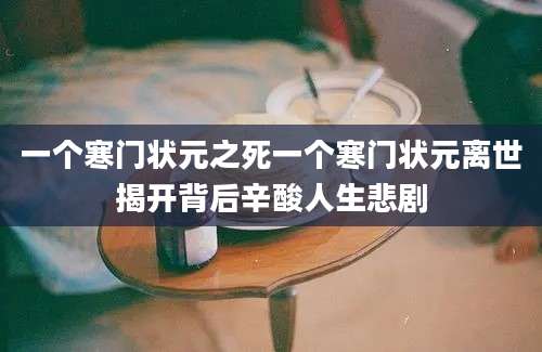 一个寒门状元之死一个寒门状元离世揭开背后辛酸人生悲剧