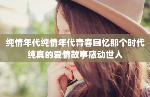纯情年代纯情年代青春回忆那个时代纯真的爱情故事感动世人