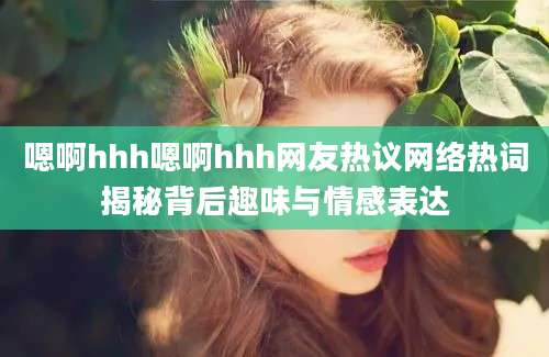 嗯啊hhh嗯啊hhh网友热议网络热词揭秘背后趣味与情感表达