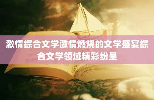 激情综合文学激情燃烧的文学盛宴综合文学领域精彩纷呈