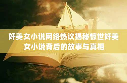 奸美女小说网络热议揭秘惊世奸美女小说背后的故事与真相