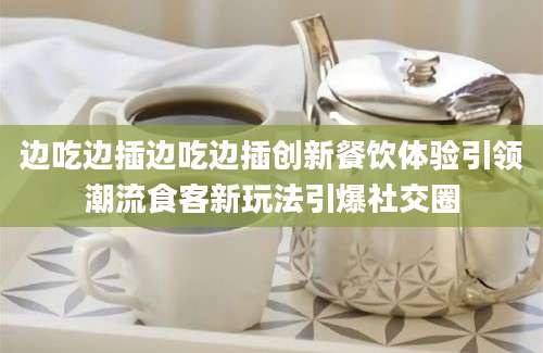 边吃边插边吃边插创新餐饮体验引领潮流食客新玩法引爆社交圈
