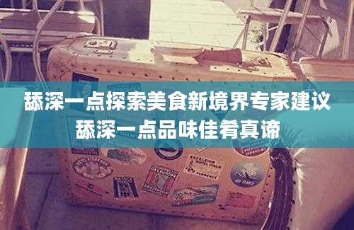 舔深一点探索美食新境界专家建议舔深一点品味佳肴真谛