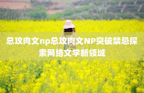 总攻肉文np总攻肉文NP突破禁忌探索网络文学新领域