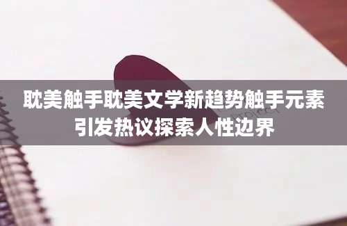 耽美触手耽美文学新趋势触手元素引发热议探索人性边界