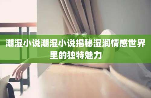 潮湿小说潮湿小说揭秘湿润情感世界里的独特魅力
