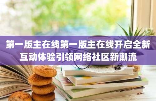 第一版主在线第一版主在线开启全新互动体验引领网络社区新潮流