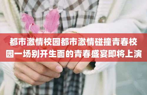 都市激情校园都市激情碰撞青春校园一场别开生面的青春盛宴即将上演