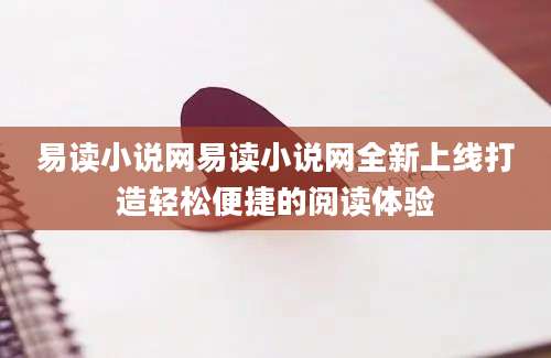 易读小说网易读小说网全新上线打造轻松便捷的阅读体验