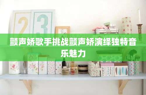 颤声娇歌手挑战颤声娇演绎独特音乐魅力