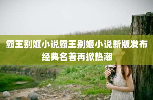 霸王别姬小说霸王别姬小说新版发布经典名著再掀热潮