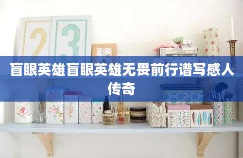 盲眼英雄盲眼英雄无畏前行谱写感人传奇