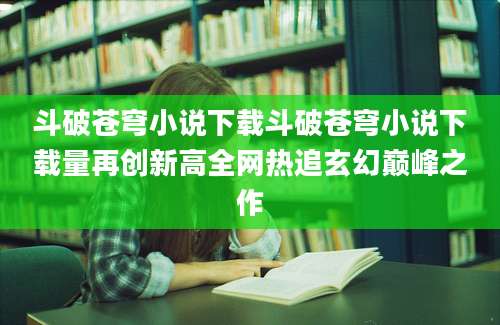 斗破苍穹小说下载斗破苍穹小说下载量再创新高全网热追玄幻巅峰之作