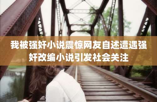 我被强奸小说震惊网友自述遭遇强奸改编小说引发社会关注