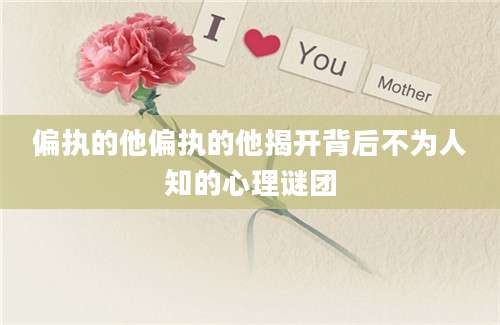 偏执的他偏执的他揭开背后不为人知的心理谜团
