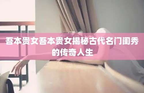 吾本贵女吾本贵女揭秘古代名门闺秀的传奇人生