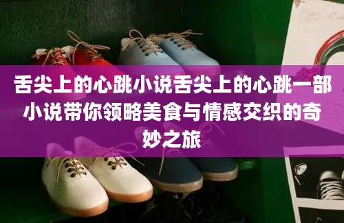 舌尖上的心跳小说舌尖上的心跳一部小说带你领略美食与情感交织的奇妙之旅