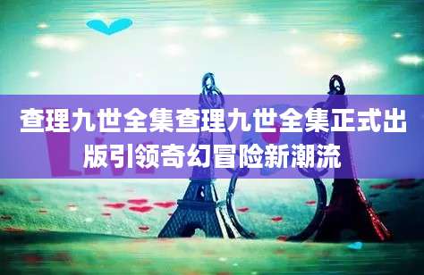 查理九世全集查理九世全集正式出版引领奇幻冒险新潮流