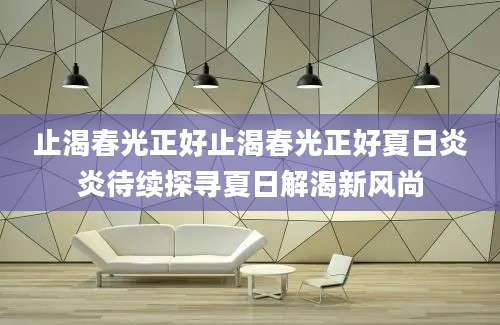 止渴春光正好止渴春光正好夏日炎炎待续探寻夏日解渴新风尚