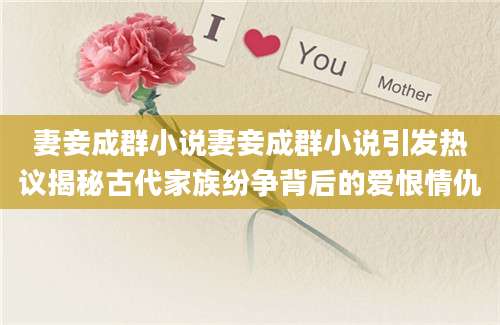 妻妾成群小说妻妾成群小说引发热议揭秘古代家族纷争背后的爱恨情仇