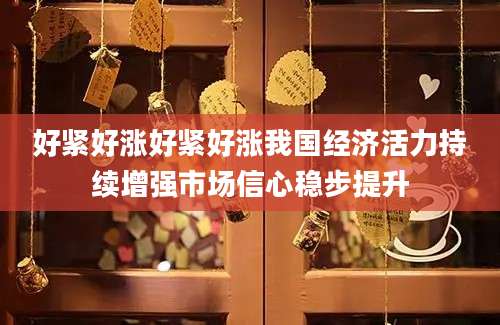 好紧好涨好紧好涨我国经济活力持续增强市场信心稳步提升