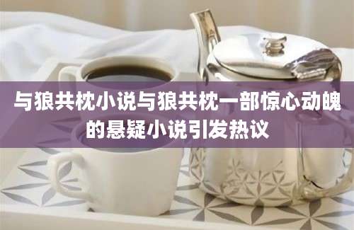 与狼共枕小说与狼共枕一部惊心动魄的悬疑小说引发热议