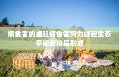 捕食者的崛起捕食者势力崛起生态平衡新格局形成
