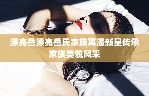漂亮岳漂亮岳氏家族再添新星传承家族美貌风采